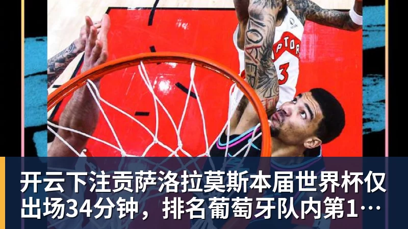 开云下注贡萨洛拉莫斯本届世界杯仅出场34分钟，排名葡萄牙队内第19位