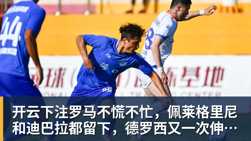 开云下注罗马不慌不忙，佩莱格里尼和迪巴拉都留下，德罗西又一次伸出援手