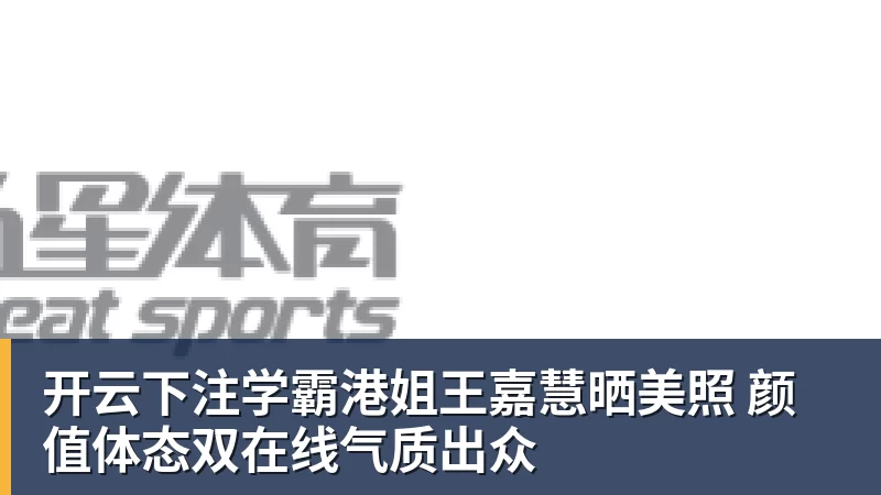 开云下注学霸港姐王嘉慧晒美照 颜值体态双在线气质出众