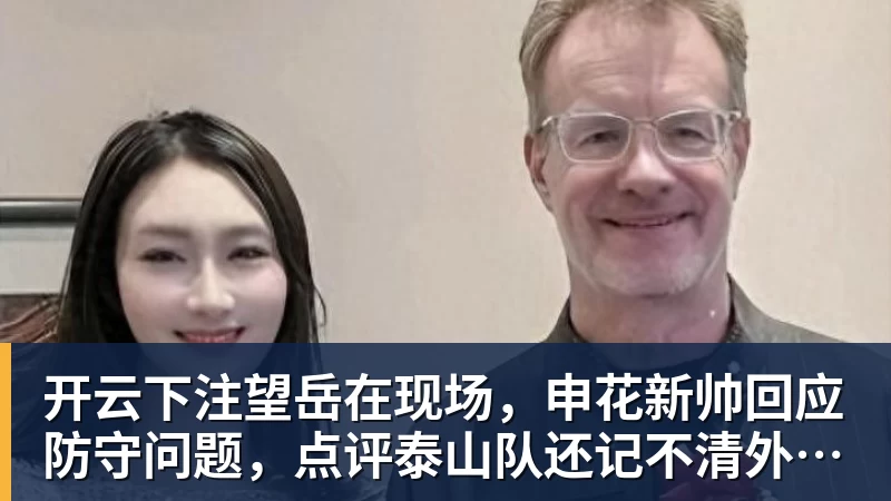 开云下注望岳在现场，申花新帅回应防守问题，点评泰山队还记不清外援名字