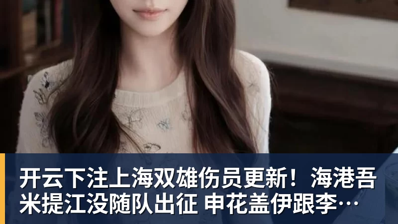 开云下注上海双雄伤员更新！海港吾米提江没随队出征 申花盖伊跟李可能踩车康复训练