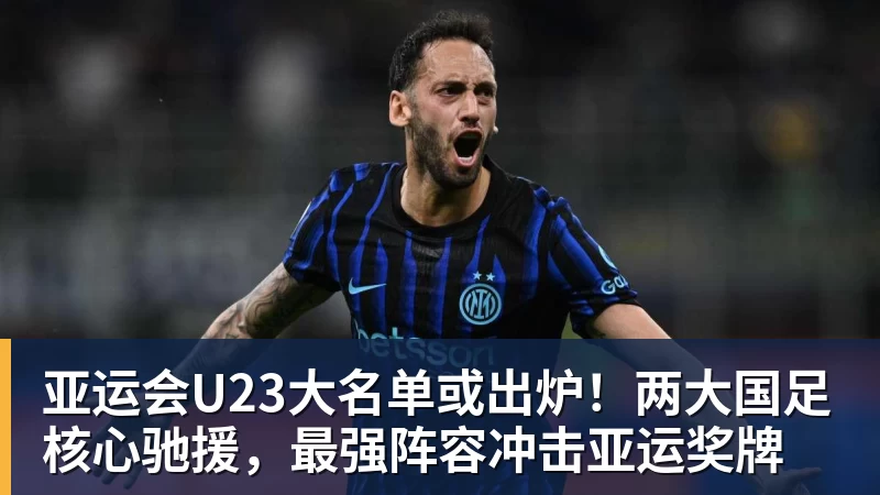 亚运会U23大名单或出炉！两大国足核心驰援，最强阵容冲击亚运奖牌