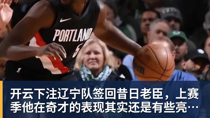 开云下注辽宁队签回昔日老臣，上赛季他在奇才的表现其实还是有些亮点的？