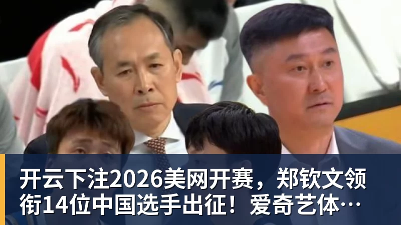 开云下注2026美网开赛，郑钦文领衔14位中国选手出征！爱奇艺体育全程直播