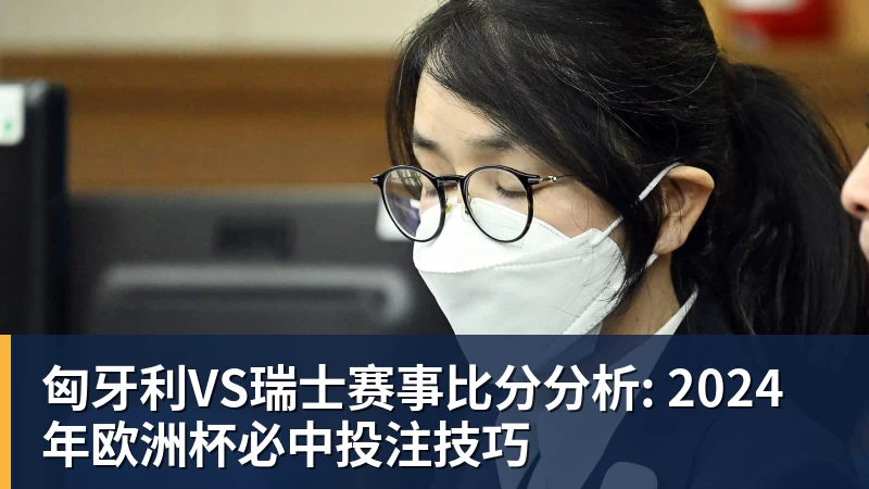 匈牙利VS瑞士赛事比分分析: 2024年欧洲杯必中投注技巧