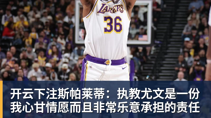 开云下注斯帕莱蒂：执教尤文是一份我心甘情愿而且非常乐意承担的责任