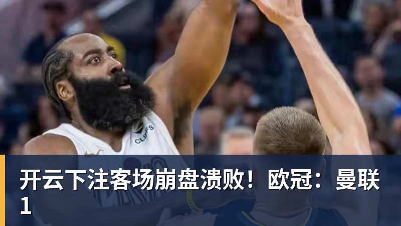 开云下注客场崩盘溃败！欧冠：曼联1