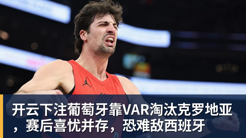 开云下注葡萄牙靠VAR淘汰克罗地亚，赛后喜忧并存，恐难敌西班牙