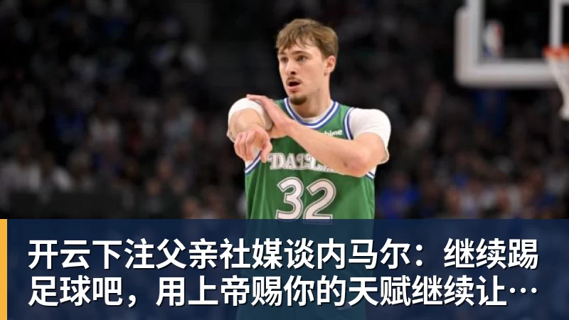 开云下注父亲社媒谈内马尔：继续踢足球吧，用上帝赐你的天赋继续让人着迷