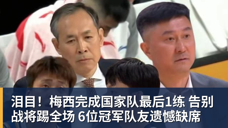 泪目！梅西完成国家队最后1练 告别战将踢全场 6位冠军队友遗憾缺席