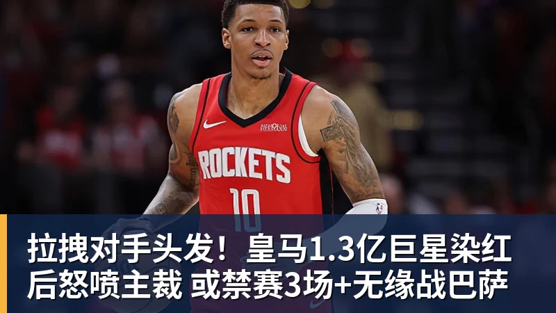 开云下注拉拽对手头发！皇马1.3亿巨星染红后怒喷主裁 或禁赛3场+无缘战巴萨